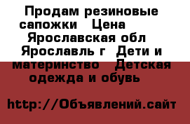 Продам резиновые сапожки › Цена ­ 550 - Ярославская обл., Ярославль г. Дети и материнство » Детская одежда и обувь   